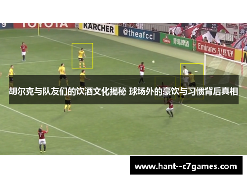 胡尔克与队友们的饮酒文化揭秘 球场外的豪饮与习惯背后真相 胡尔克与队友们的饮酒文化揭秘 球场外的豪饮与习惯背后真相