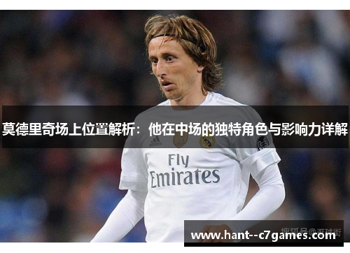 莫德里奇场上位置解析：他在中场的独特角色与影响力详解