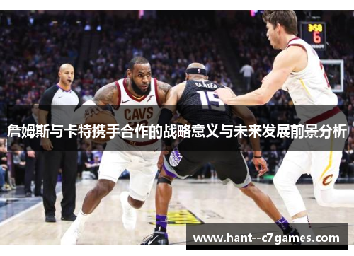 詹姆斯与卡特携手合作的战略意义与未来发展前景分析 詹姆斯与卡特携手合作的战略意义与未来发展前景分析