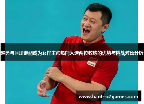 赵勇与匡琦谁能成为女排主帅热门人选两位教练的优势与挑战对比分析 赵勇与匡琦谁能成为女排主帅热门人选两位教练的优势与挑战对比分析