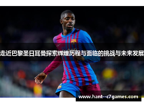 走近巴黎圣日耳曼探索辉煌历程与面临的挑战与未来发展