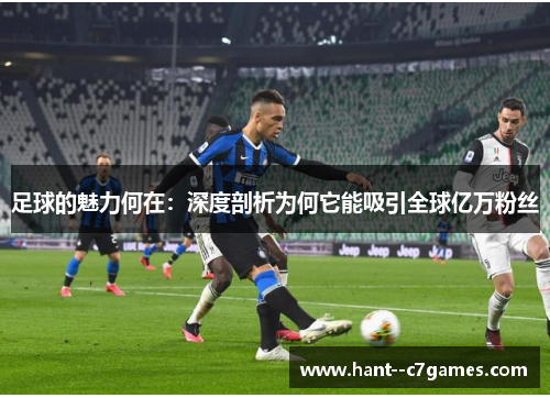 足球的魅力何在:深度剖析为何它能吸引全球亿万粉丝 足球的魅力何在:深度剖析为何它能吸引全球亿万粉丝