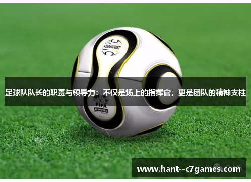 足球队队长的职责与领导力:不仅是场上的指挥官,更是团队的精神支柱 足球队队长的职责与领导力:不仅是场上的指挥官,更是团队的精神支柱