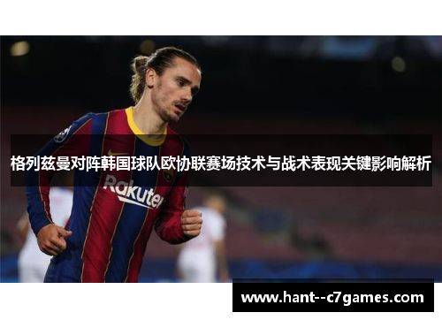格列兹曼对阵韩国球队欧协联赛场技术与战术表现关键影响解析