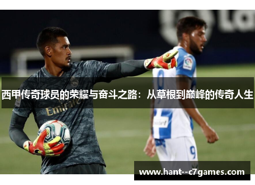 西甲传奇球员的荣耀与奋斗之路：从草根到巅峰的传奇人生