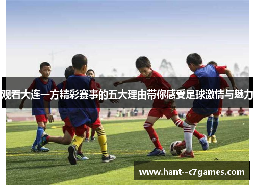 观看大连一方精彩赛事的五大理由带你感受足球激情与魅力