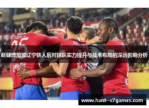 赵健博加盟辽宁铁人后对球队实力提升与战术布局的深远影响分析