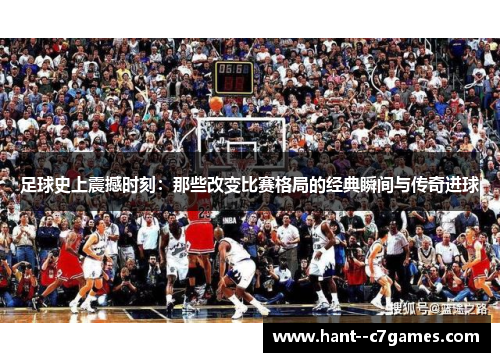 足球史上震撼时刻：那些改变比赛格局的经典瞬间与传奇进球