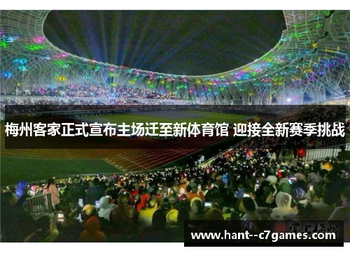 梅州客家正式宣布主场迁至新体育馆 迎接全新赛季挑战 梅州客家正式宣布主场迁至新体育馆 迎接全新赛季挑战
