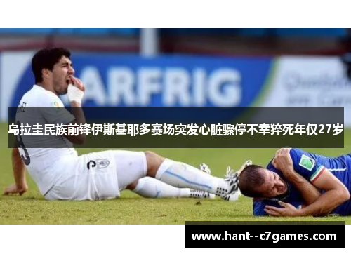 乌拉圭民族前锋伊斯基耶多赛场突发心脏骤停不幸猝死年仅27岁 乌拉圭民族前锋伊斯基耶多赛场突发心脏骤停不幸猝死年仅27岁